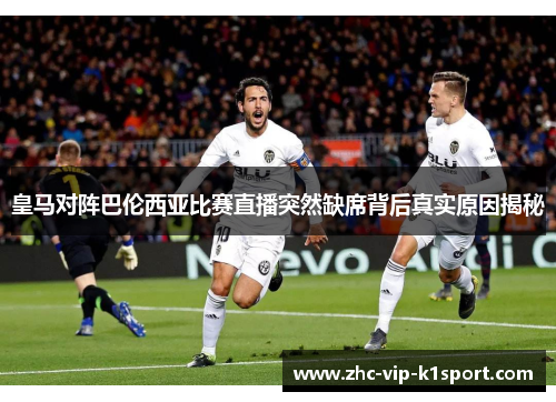 皇马对阵巴伦西亚比赛直播突然缺席背后真实原因揭秘