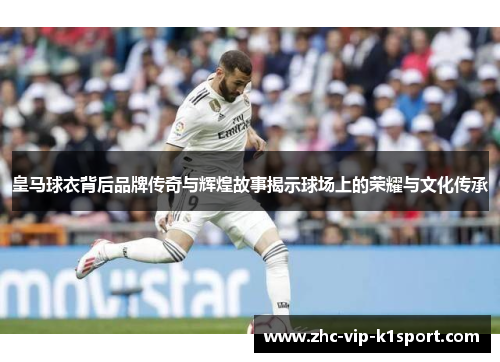 皇马球衣背后品牌传奇与辉煌故事揭示球场上的荣耀与文化传承