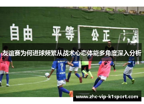 友谊赛为何进球频繁从战术心态体能多角度深入分析