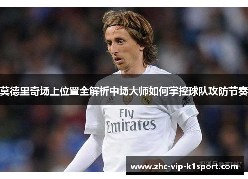 莫德里奇场上位置全解析中场大师如何掌控球队攻防节奏