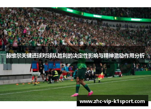 赫维尔关键进球对球队胜利的决定性影响与精神激励作用分析