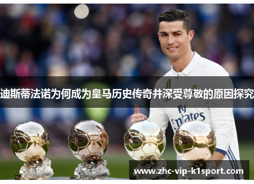 迪斯蒂法诺为何成为皇马历史传奇并深受尊敬的原因探究
