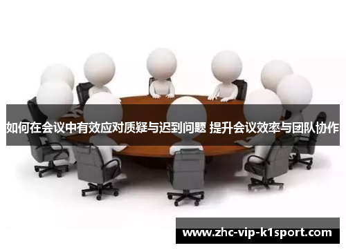 如何在会议中有效应对质疑与迟到问题 提升会议效率与团队协作