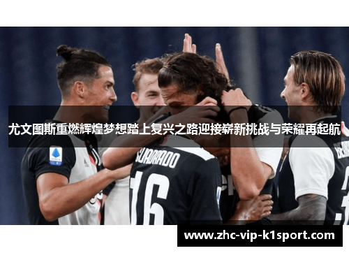 尤文图斯重燃辉煌梦想踏上复兴之路迎接崭新挑战与荣耀再起航