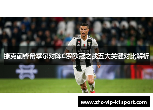 捷克前锋希季尔对阵C罗欧冠之战五大关键对比解析