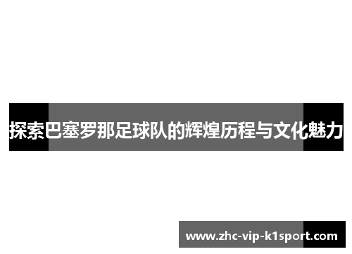 探索巴塞罗那足球队的辉煌历程与文化魅力