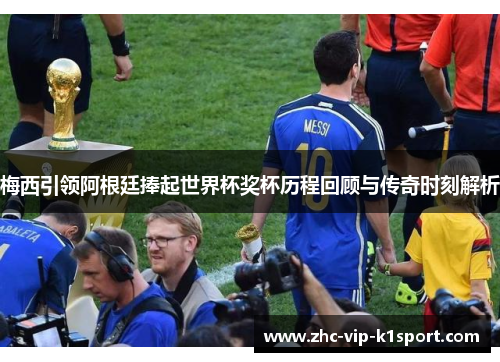 梅西引领阿根廷捧起世界杯奖杯历程回顾与传奇时刻解析