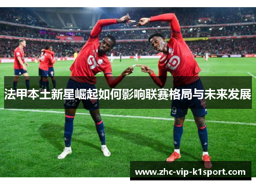 法甲本土新星崛起如何影响联赛格局与未来发展