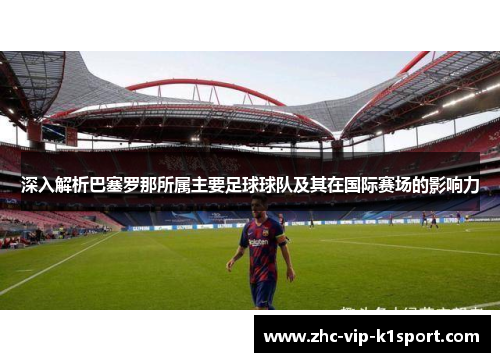 深入解析巴塞罗那所属主要足球球队及其在国际赛场的影响力