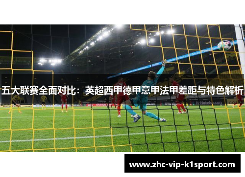 五大联赛全面对比：英超西甲德甲意甲法甲差距与特色解析