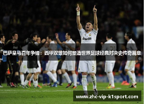 巴萨皇马百年争锋：西甲双雄如何塑造世界足球经典对决史传奇篇章