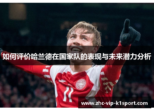 如何评价哈兰德在国家队的表现与未来潜力分析 如何评价哈兰德在国家队的表现与未来潜力分析