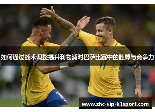 如何通过战术调整提升利物浦对巴萨比赛中的胜算与竞争力 如何通过战术调整提升利物浦对巴萨比赛中的胜算与竞争力