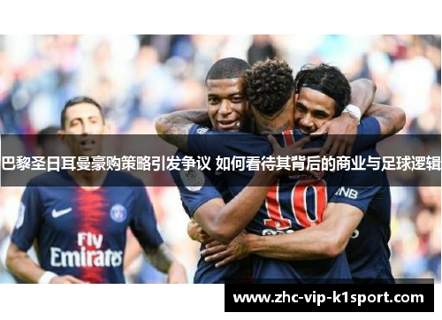 巴黎圣日耳曼豪购策略引发争议 如何看待其背后的商业与足球逻辑 巴黎圣日耳曼豪购策略引发争议 如何看待其背后的商业与足球逻辑