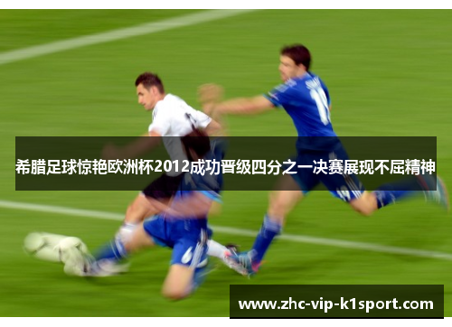 希腊足球惊艳欧洲杯2012成功晋级四分之一决赛展现不屈精神 希腊足球惊艳欧洲杯2012成功晋级四分之一决赛展现不屈精神