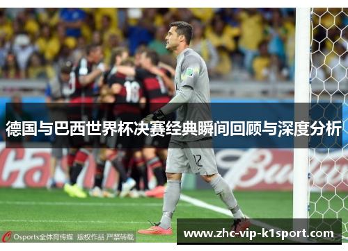 德国与巴西世界杯决赛经典瞬间回顾与深度分析 德国与巴西世界杯决赛经典瞬间回顾与深度分析