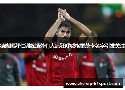 德媒曝拜仁训练场外有人疯狂呼喊格雷茨卡名字引发关注 德媒曝拜仁训练场外有人疯狂呼喊格雷茨卡名字引发关注