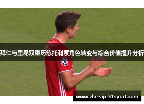 拜仁与里昂双重历练托利索角色转变与综合价值提升分析 拜仁与里昂双重历练托利索角色转变与综合价值提升分析