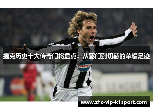 捷克历史十大传奇门将盘点:从塞门到切赫的荣耀足迹 捷克历史十大传奇门将盘点:从塞门到切赫的荣耀足迹