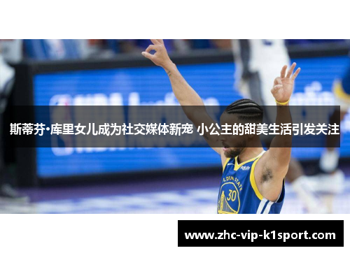 斯蒂芬·库里女儿成为社交媒体新宠 小公主的甜美生活引发关注