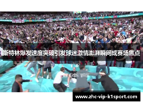 斯特林爆发速度突破引发球迷激情澎湃瞬间成赛场焦点 斯特林爆发速度突破引发球迷激情澎湃瞬间成赛场焦点