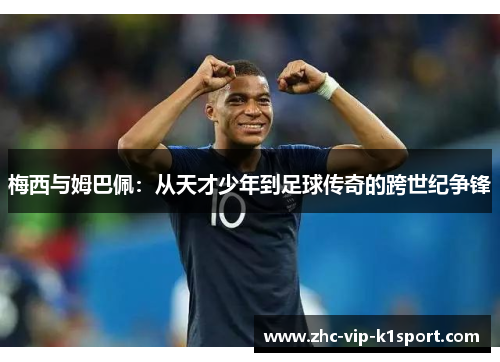 梅西与姆巴佩:从天才少年到足球传奇的跨世纪争锋 梅西与姆巴佩:从天才少年到足球传奇的跨世纪争锋