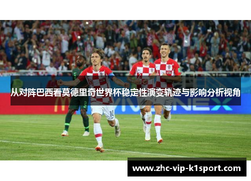 从对阵巴西看莫德里奇世界杯稳定性演变轨迹与影响分析视角 从对阵巴西看莫德里奇世界杯稳定性演变轨迹与影响分析视角