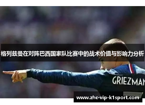 格列兹曼在对阵巴西国家队比赛中的战术价值与影响力分析