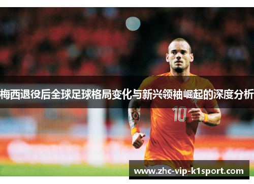 梅西退役后全球足球格局变化与新兴领袖崛起的深度分析