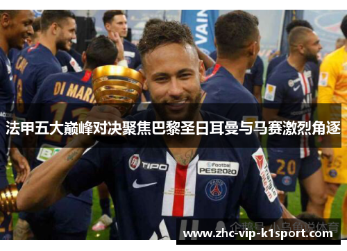 法甲五大巅峰对决聚焦巴黎圣日耳曼与马赛激烈角逐 法甲五大巅峰对决聚焦巴黎圣日耳曼与马赛激烈角逐