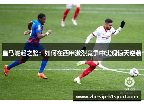 皇马崛起之路：如何在西甲激烈竞争中实现惊天逆袭