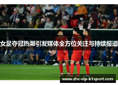 女足夺冠热潮引发媒体全方位关注与持续报道