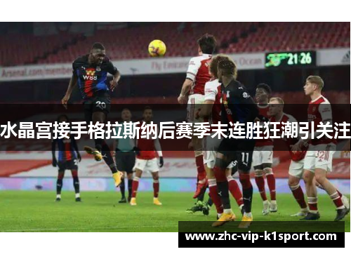 水晶宫接手格拉斯纳后赛季末连胜狂潮引关注