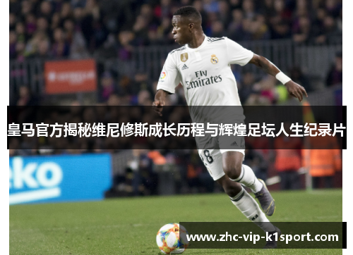 皇马官方揭秘维尼修斯成长历程与辉煌足坛人生纪录片 皇马官方揭秘维尼修斯成长历程与辉煌足坛人生纪录片