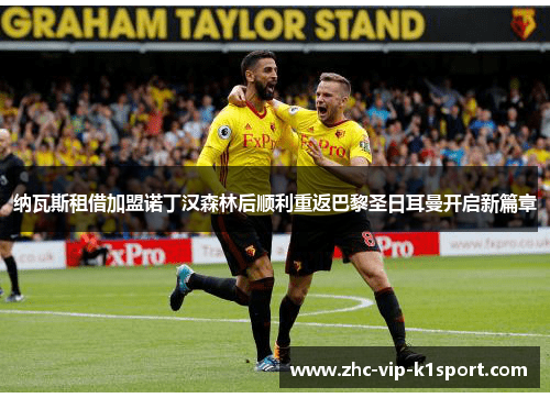 纳瓦斯租借加盟诺丁汉森林后顺利重返巴黎圣日耳曼开启新篇章 纳瓦斯租借加盟诺丁汉森林后顺利重返巴黎圣日耳曼开启新篇章