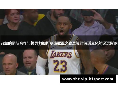 老詹的团队合作与领导力如何塑造冠军之路及其对篮球文化的深远影响