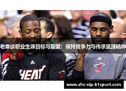 老詹谈职业生涯目标与期望：保持竞争力与传承篮球精神