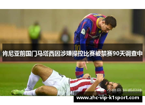 肯尼亚前国门马塔西因涉嫌操控比赛被禁赛90天调查中